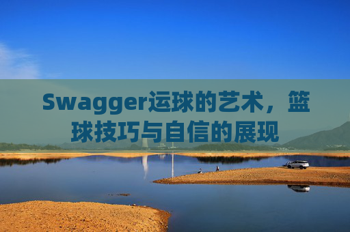 Swagger运球的艺术,篮球技巧与自信的展现